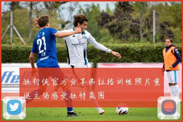 独行侠官方分享弗拉格训练照片重返主场感受独特氛围