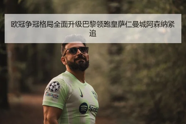 欧冠争冠格局全面升级巴黎领跑皇萨仁曼城阿森纳紧追