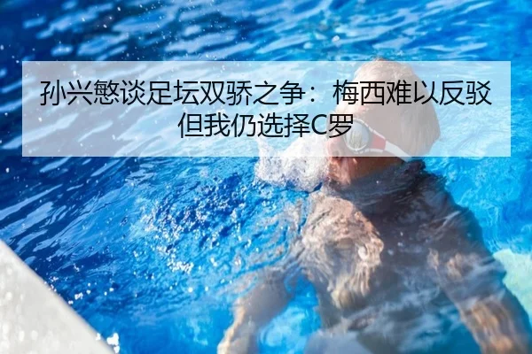 孙兴慜谈足坛双骄之争：梅西难以反驳 但我仍选择C罗