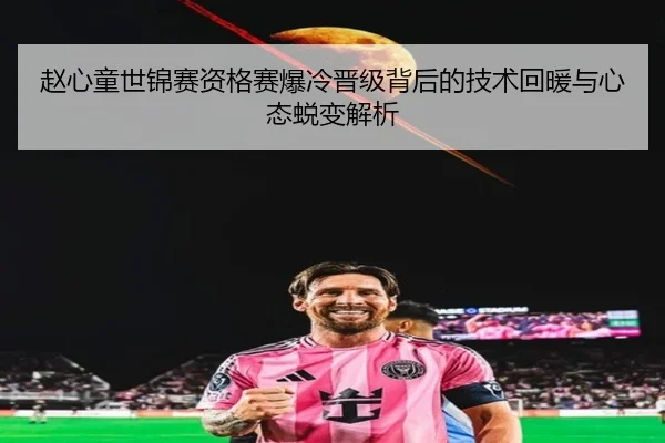 赵心童世锦赛资格赛爆冷晋级背后的技术回暖与心态蜕变解析